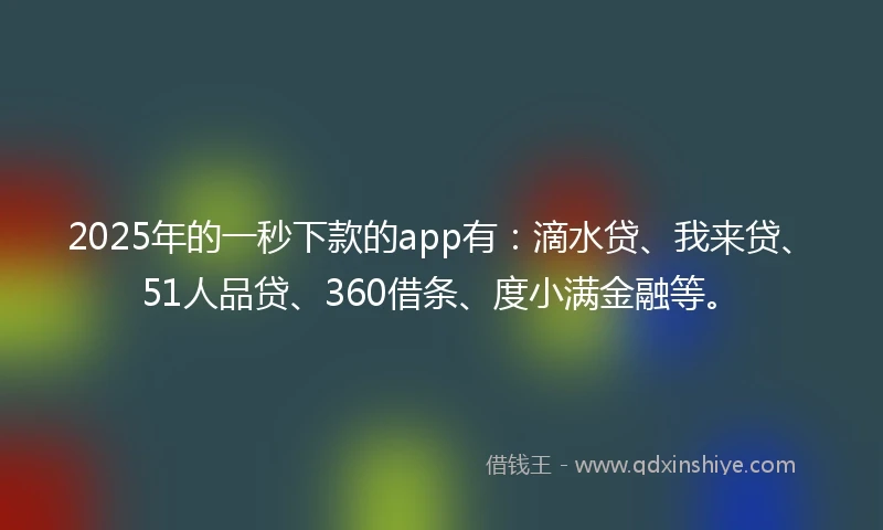 2025年的一秒下款的app有：滴水贷、我来贷、51人品贷、360借条、度小满金融等。