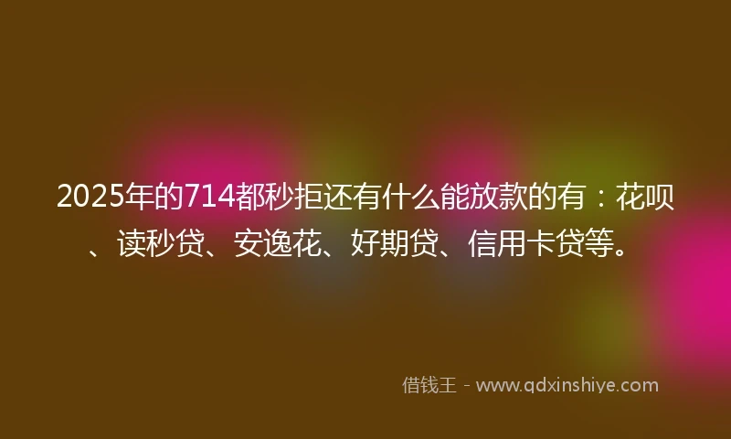 2025年的714都秒拒还有什么能放款的有：花呗、读秒贷、安逸花、好期贷、信用卡贷等。