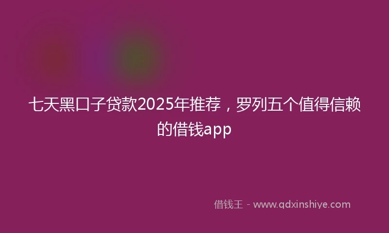 七天黑口子贷款2025年推荐，罗列五个值得信赖的借钱app