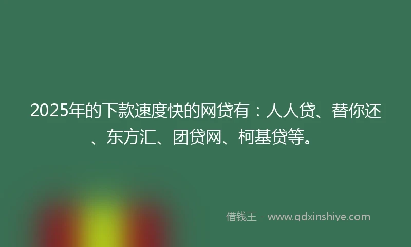2025年的下款速度快的网贷有：人人贷、替你还、东方汇、团贷网、柯基贷等。