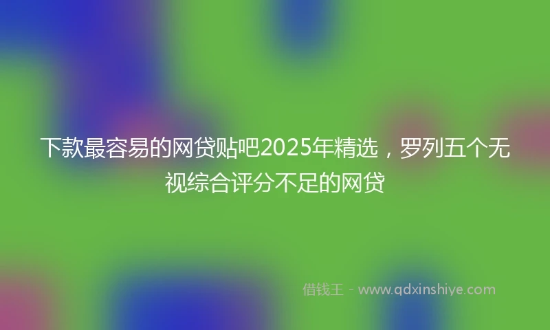 下款最容易的网贷贴吧2025年精选,罗列五个无视综合评分不足的网贷