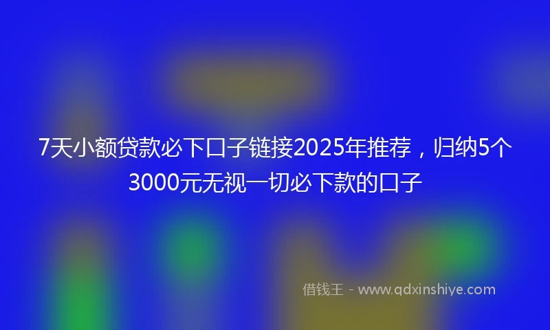 7天小额贷款必下口子链接2025年推荐，归纳5个3000元无视一切必下款的口子