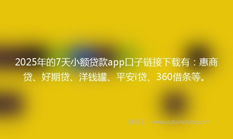 2025年的7天小额贷款app口子链接下载有：惠商贷、好期贷、洋钱罐、平安i贷、360借条等。