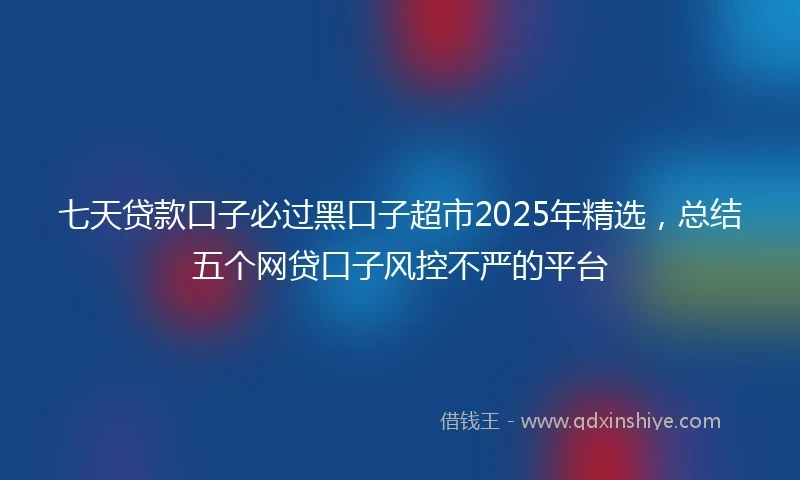七天贷款口子必过黑口子超市2025年精选，总结五个网贷口子风控不严的平台