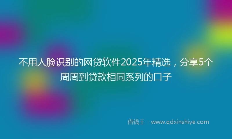 不用人脸识别的网贷软件2025年精选，分享5个周周到贷款相同系列的口子