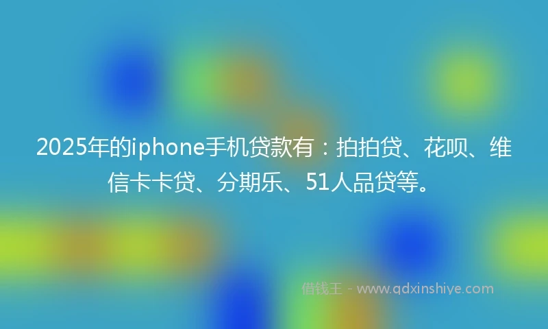 2025年的iphone手机贷款有：拍拍贷、花呗、维信卡卡贷、分期乐、51人品贷等。