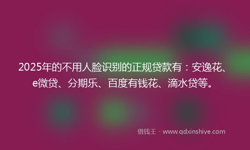 2025年的不用人脸识别的正规贷款有：安逸花、e微贷、分期乐、百度有钱花、滴水贷等。