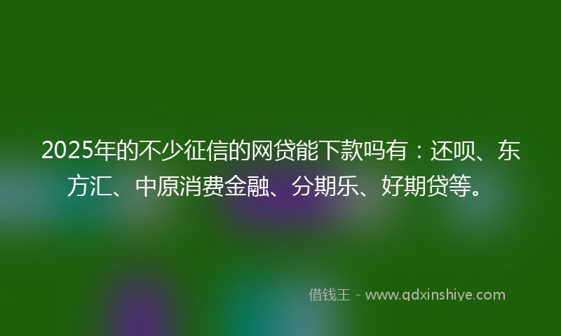 2025年的不少征信的网贷能下款吗有：还呗、东方汇、中原消费金融、分期乐、好期贷等。