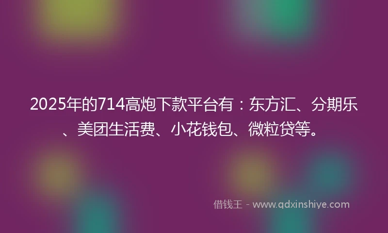 2025年的714高炮下款平台有：东方汇、分期乐、美团生活费、小花钱包、微粒贷等。