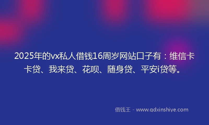 2025年的vx私人借钱16周岁网站口子有：维信卡卡贷、我来贷、花呗、随身贷、平安i贷等。