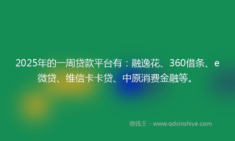 2025年的一周贷款平台有：融逸花、360借条、e微贷、维信卡卡贷、中原消费金融等。