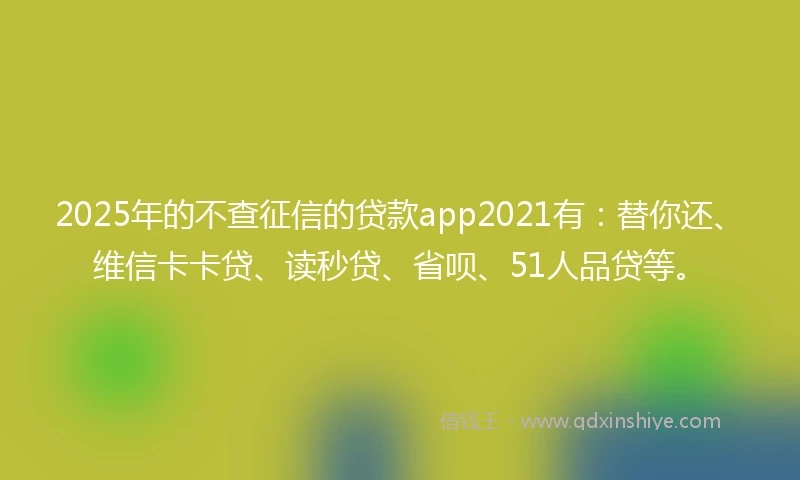 2025年的不查征信的贷款app2021有：替你还、维信卡卡贷、读秒贷、省呗、51人品贷等。