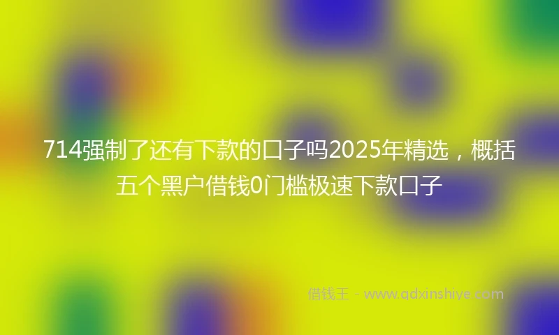 714强制了还有下款的口子吗2025年精选，概括五个黑户借钱0门槛极速下款口子
