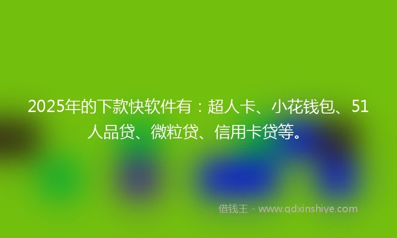 2025年的下款快软件有：超人卡、小花钱包、51人品贷、微粒贷、信用卡贷等。