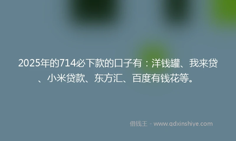 2025年的714必下款的口子有：洋钱罐、我来贷、小米贷款、东方汇、百度有钱花等。