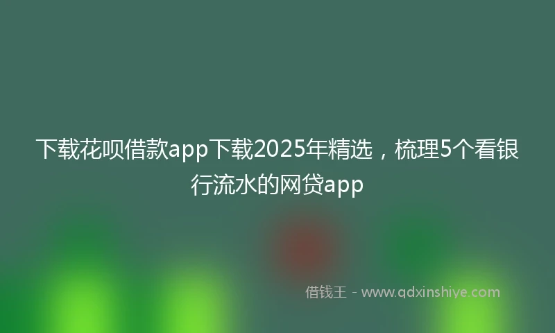 下载花呗借款app下载2025年精选，梳理5个看银行流水的网贷app
