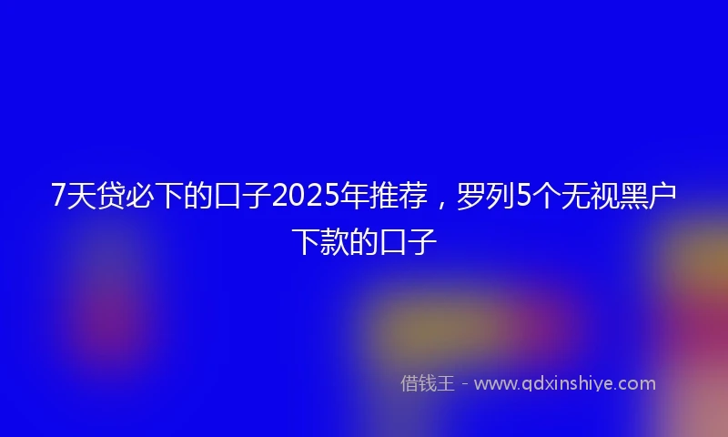 7天贷必下的口子2025年推荐，罗列5个无视黑户下款的口子