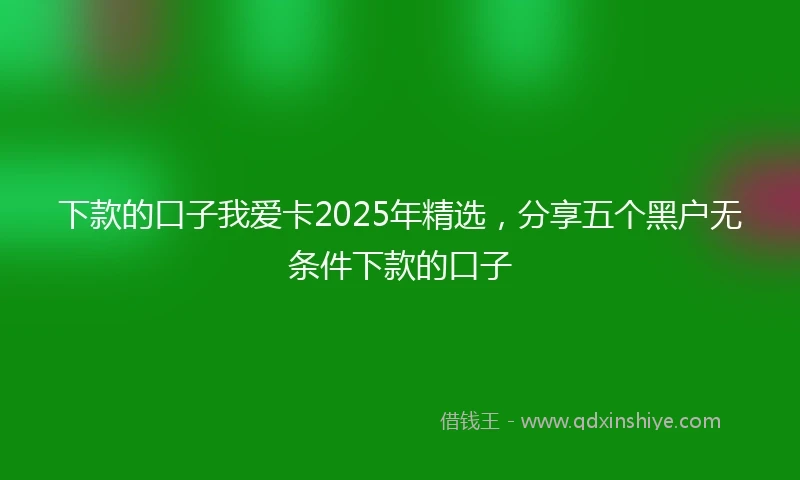 下款的口子我爱卡2025年精选，分享五个黑户无条件下款的口子