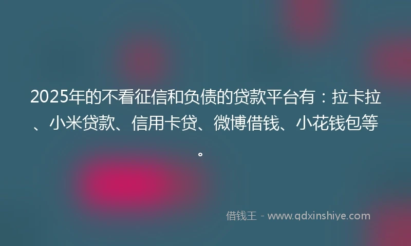 2025年的不看征信和负债的贷款平台有：拉卡拉、小米贷款、信用卡贷、微博借钱、小花钱包等。