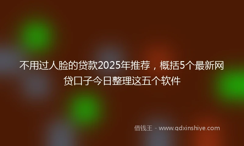 不用过人脸的贷款2025年推荐，概括5个最新网贷口子今日整理这五个软件