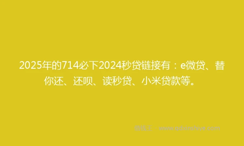 2025年的714必下2024秒贷链接有：e微贷、替你还、还呗、读秒贷、小米贷款等。