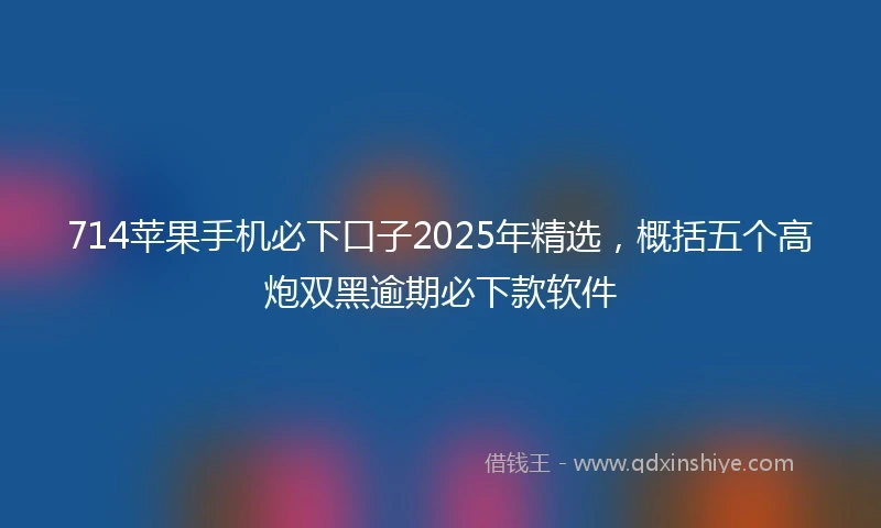 714苹果手机必下口子2025年精选，概括五个高炮双黑逾期必下款软件
