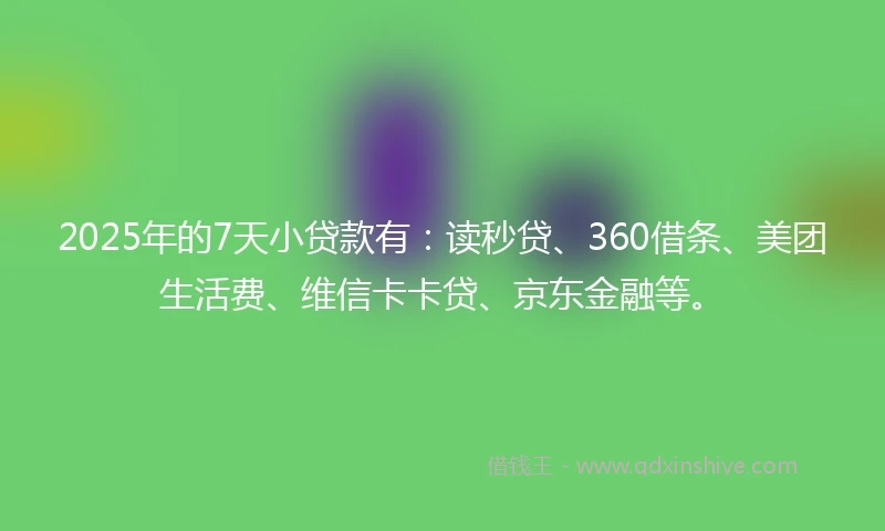 2025年的7天小贷款有:读秒贷、360借条、美团生活费、维信卡卡贷、京东金融等。