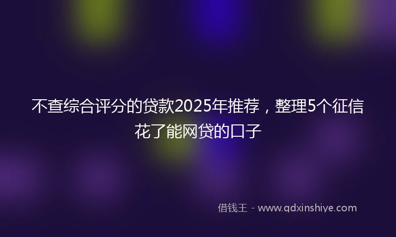 不查综合评分的贷款2025年推荐，整理5个征信花了能网贷的口子