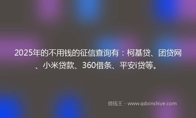 2025年的不用钱的征信查询有：柯基贷、团贷网、小米贷款、360借条、平安i贷等。