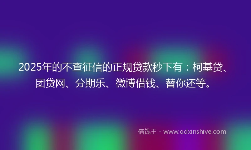 2025年的不查征信的正规贷款秒下有：柯基贷、团贷网、分期乐、微博借钱、替你还等。
