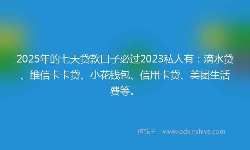 2025年的七天贷款口子必过2023私人有:滴水贷、维信卡卡贷、小花钱包、信用卡贷、美团生活费等。