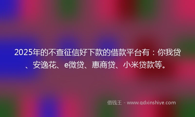 2025年的不查征信好下款的借款平台有：你我贷、安逸花、e微贷、惠商贷、小米贷款等。