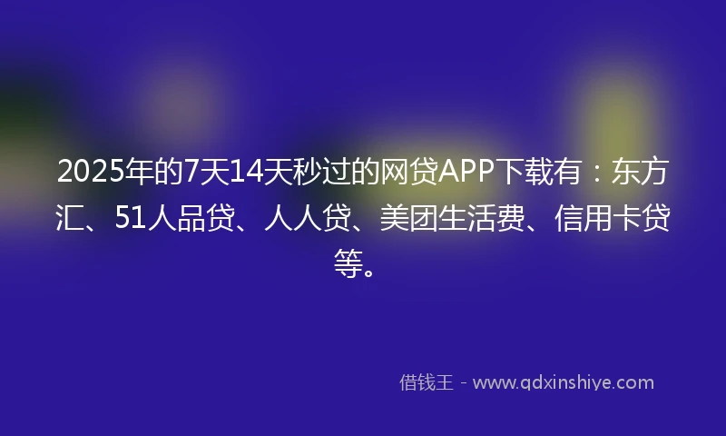 2025年的7天14天秒过的网贷APP下载有：东方汇、51人品贷、人人贷、美团生活费、信用卡贷等。