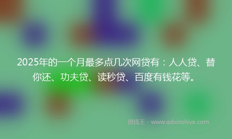 2025年的一个月最多点几次网贷有：人人贷、替你还、功夫贷、读秒贷、百度有钱花等。