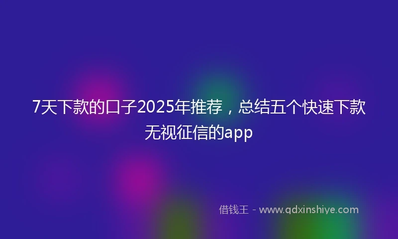 7天下款的口子2025年推荐，总结五个快速下款无视征信的app