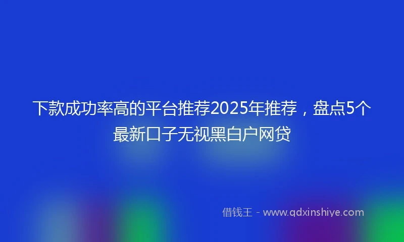 下款成功率高的平台推荐2025年推荐，盘点5个最新口子无视黑白户网贷