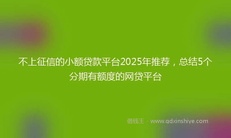 不上征信的小额贷款平台2025年推荐，总结5个分期有额度的网贷平台