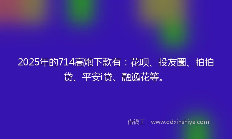 2025年的714高炮下款有：花呗、投友圈、拍拍贷、平安i贷、融逸花等。