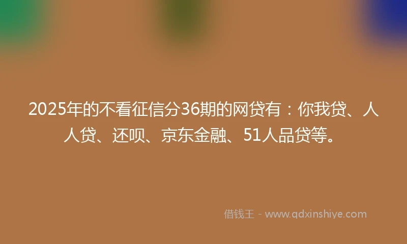 2025年的不看征信分36期的网贷有:你我贷、人人贷、还呗、京东金融、51人品贷等。