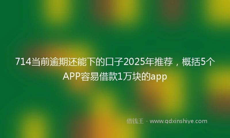 714当前逾期还能下的口子2025年推荐，概括5个APP容易借款1万块的app