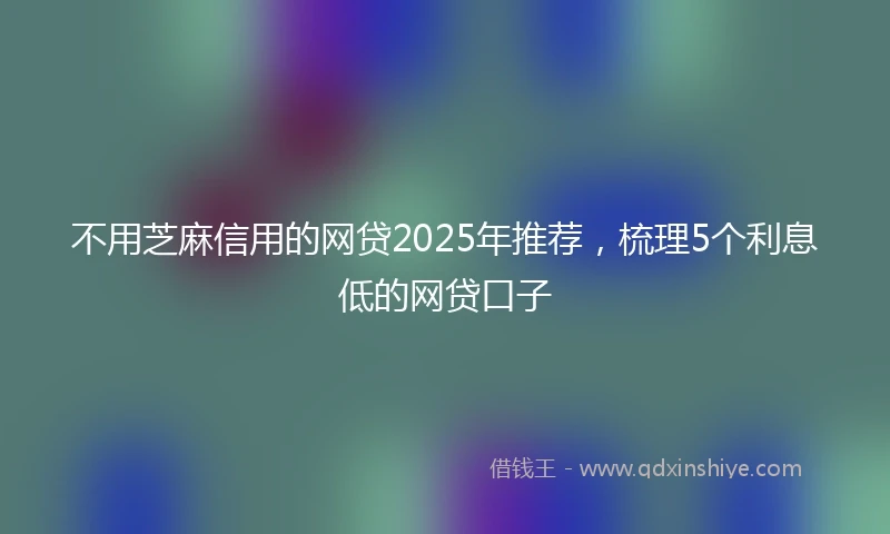不用芝麻信用的网贷2025年推荐，梳理5个利息低的网贷口子