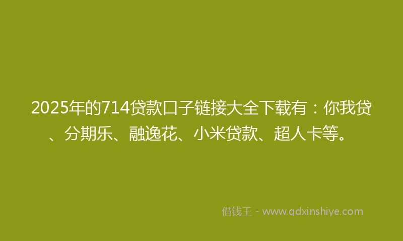 2025年的714贷款口子链接大全下载有：你我贷、分期乐、融逸花、小米贷款、超人卡等。