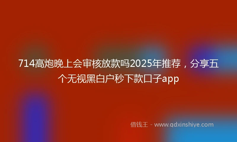 714高炮晚上会审核放款吗2025年推荐，分享五个无视黑白户秒下款口子app