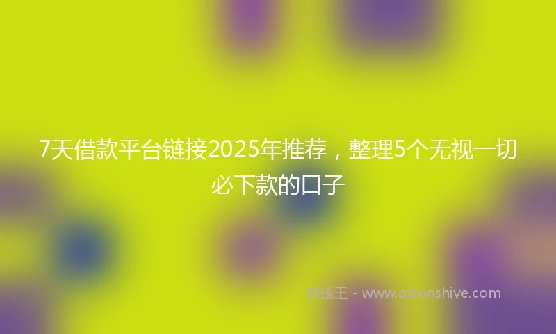 7天借款平台链接2025年推荐，整理5个无视一切必下款的口子