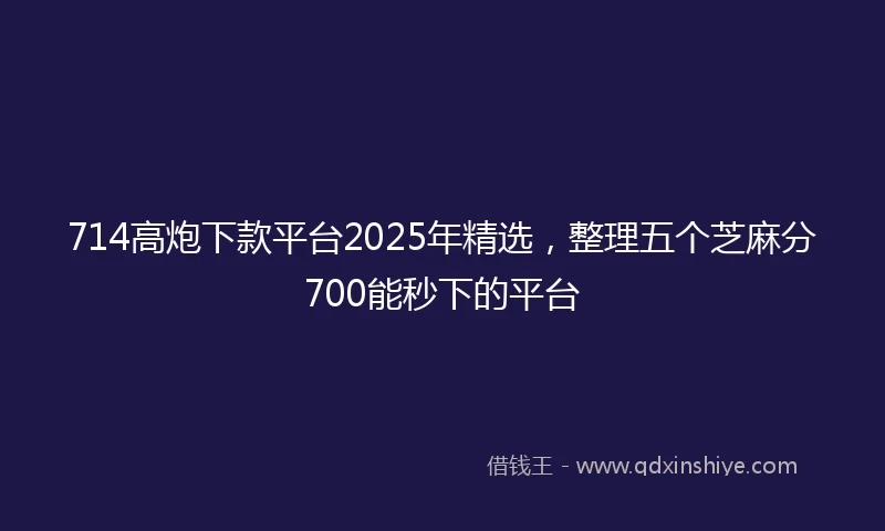 714高炮下款平台2025年精选，整理五个芝麻分700能秒下的平台