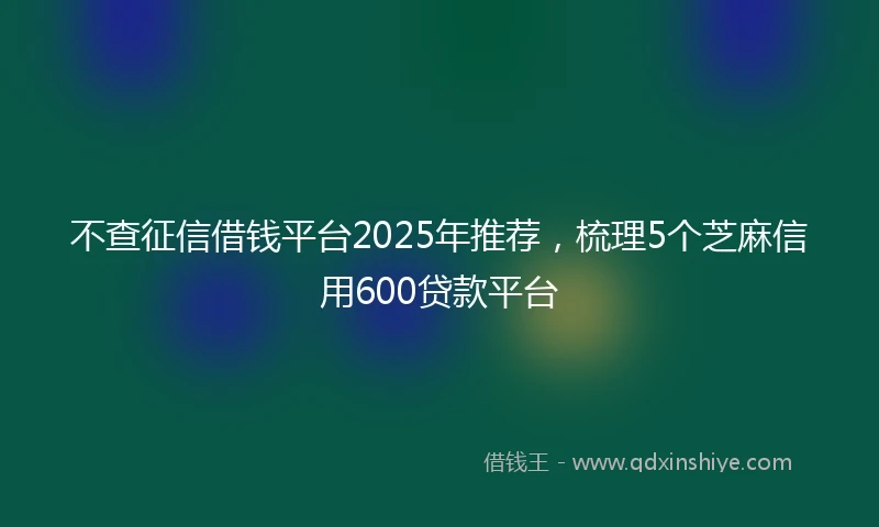 不查征信借钱平台2025年推荐，梳理5个芝麻信用600贷款平台