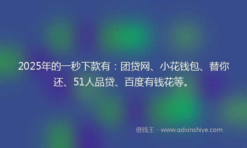 2025年的一秒下款有：团贷网、小花钱包、替你还、51人品贷、百度有钱花等。