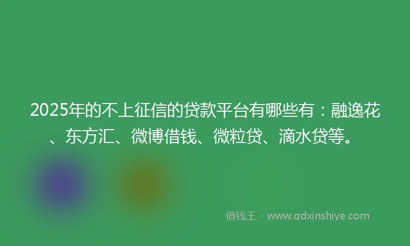 2025年的不上征信的贷款平台有哪些有：融逸花、东方汇、微博借钱、微粒贷、滴水贷等。