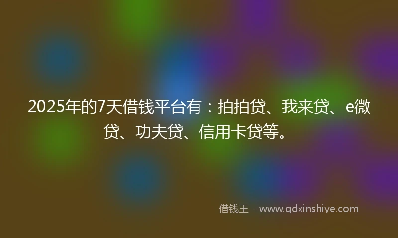 2025年的7天借钱平台有：拍拍贷、我来贷、e微贷、功夫贷、信用卡贷等。