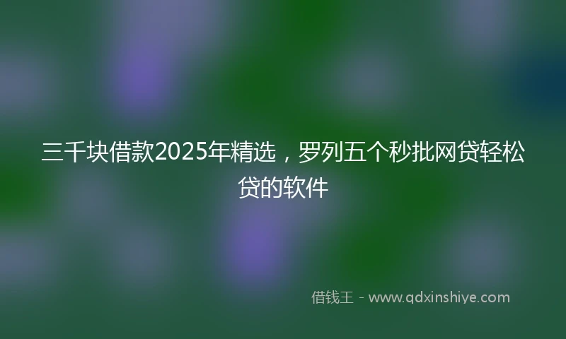 三千块借款2025年精选，罗列五个秒批网贷轻松贷的软件